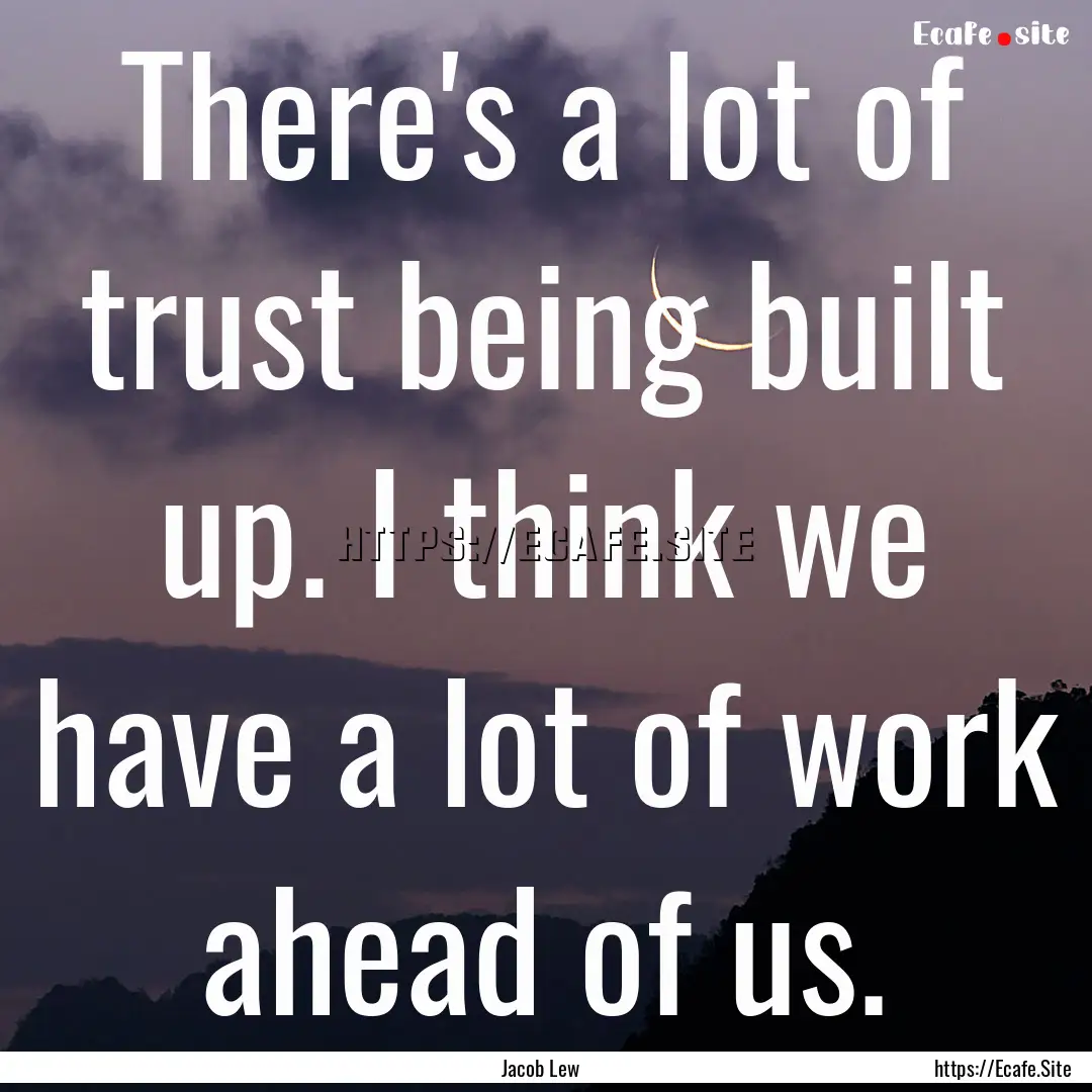 There's a lot of trust being built up. I.... : Quote by Jacob Lew