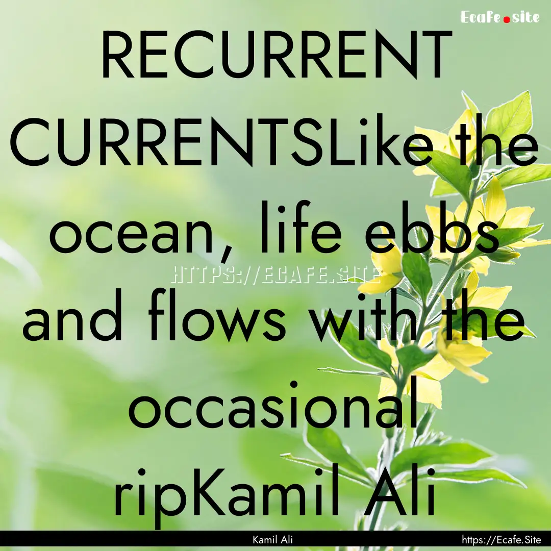 RECURRENT CURRENTSLike the ocean, life ebbs.... : Quote by Kamil Ali