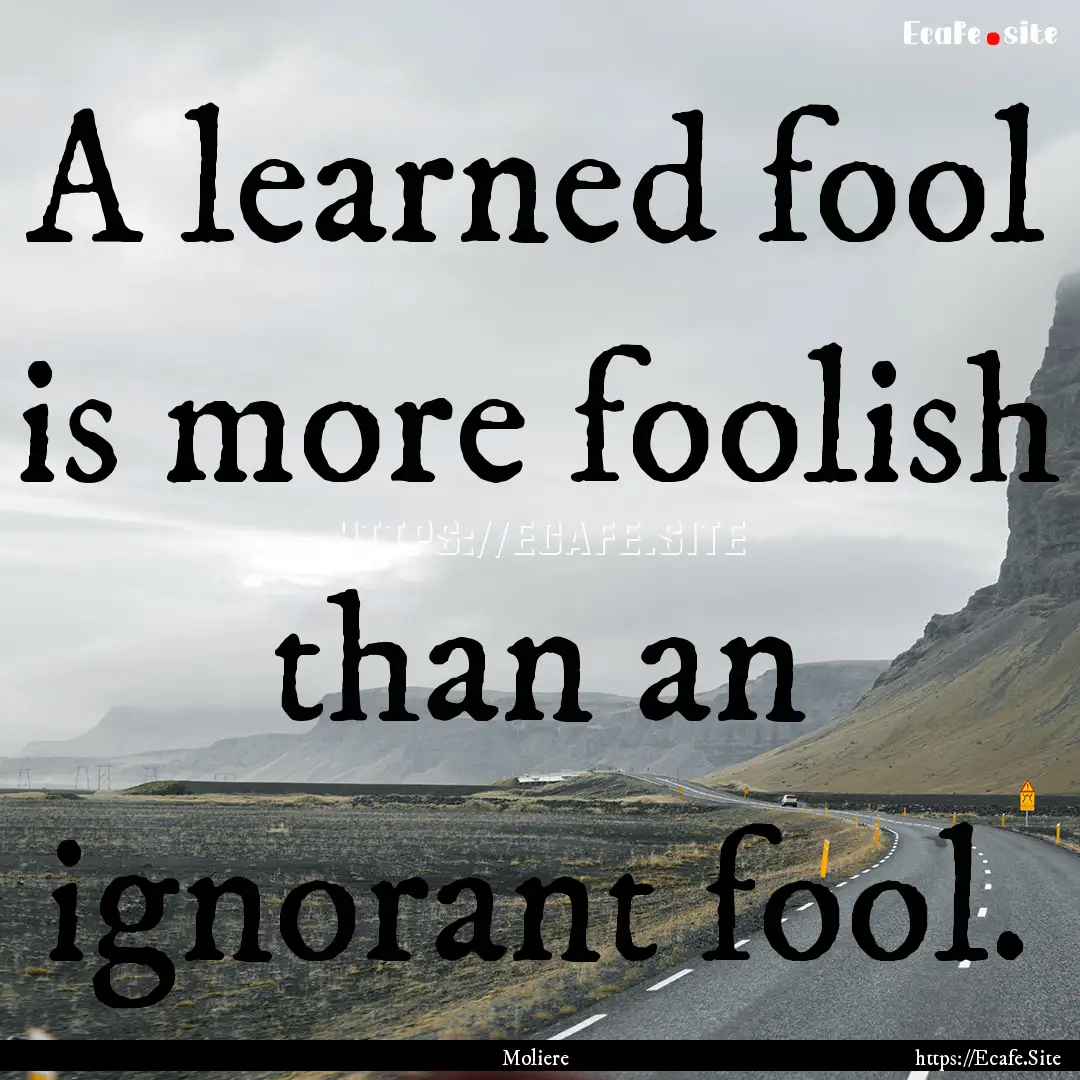 A learned fool is more foolish than an ignorant.... : Quote by Moliere