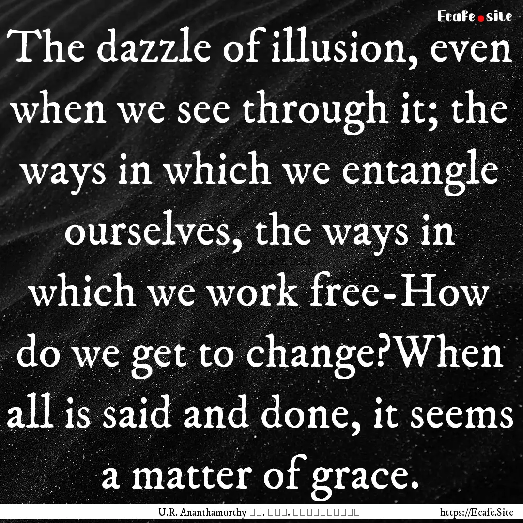 The dazzle of illusion, even when we see.... : Quote by U.R. Ananthamurthy ಯು. ಆರ್. ಅನ೦ತಮೂರ್ತಿ