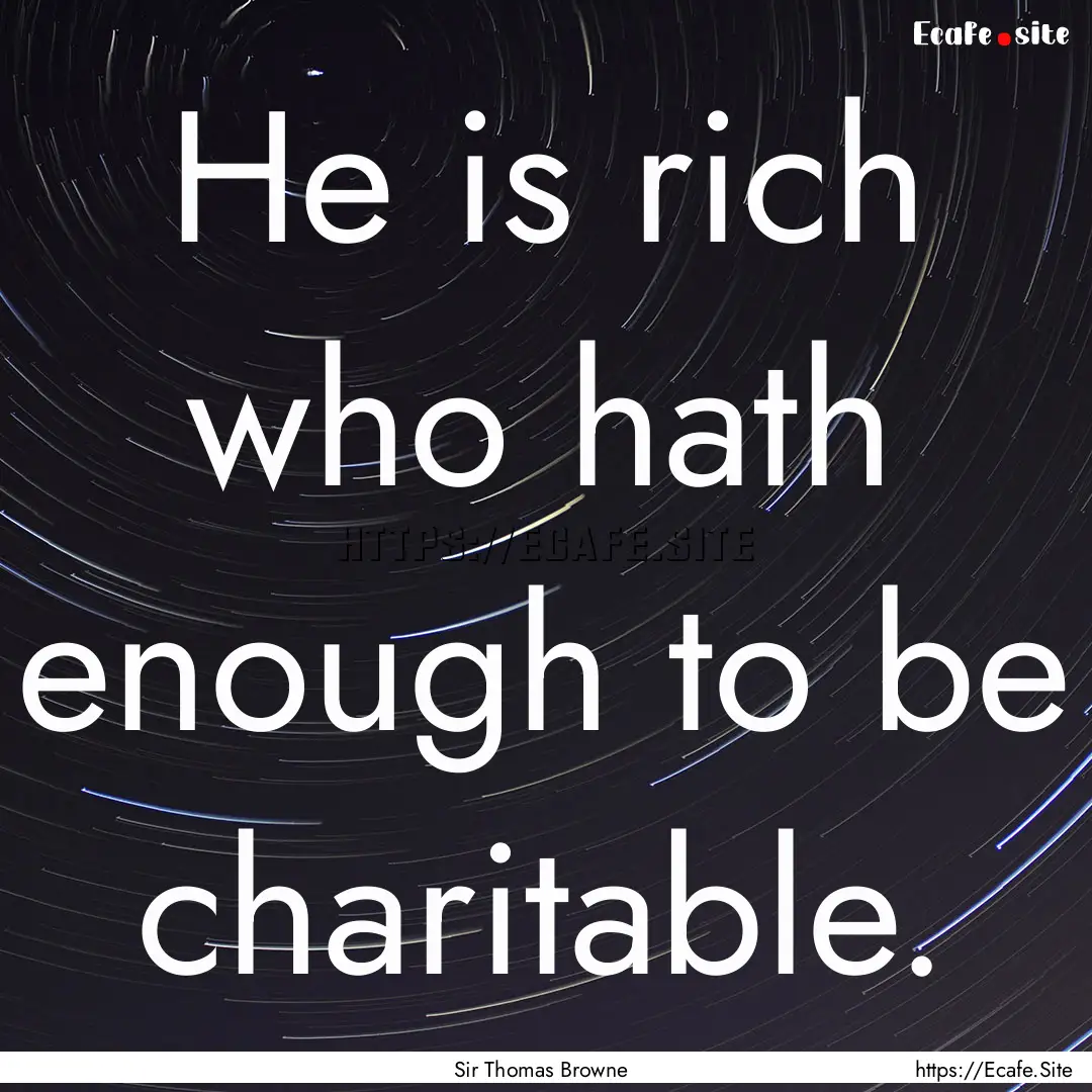 He is rich who hath enough to be charitable..... : Quote by Sir Thomas Browne