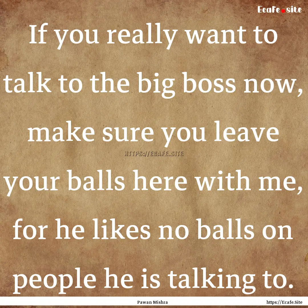 If you really want to talk to the big boss.... : Quote by Pawan Mishra