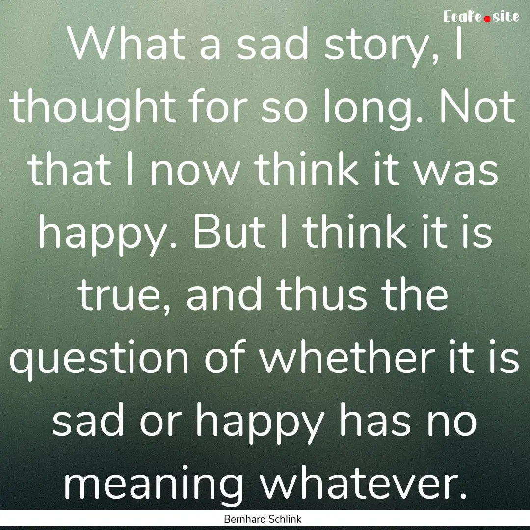 What a sad story, I thought for so long..... : Quote by Bernhard Schlink