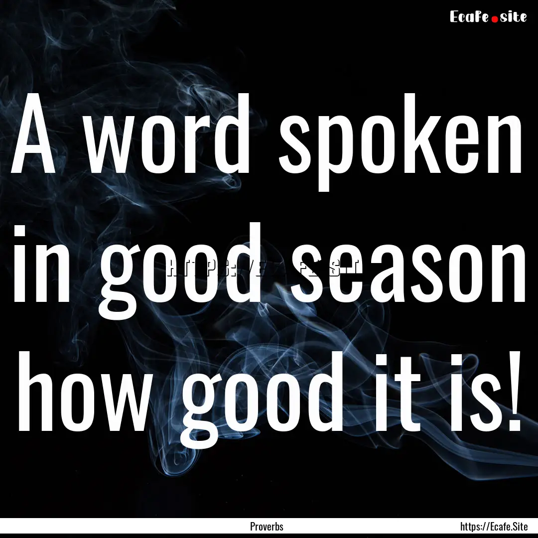 A word spoken in good season how good it.... : Quote by Proverbs