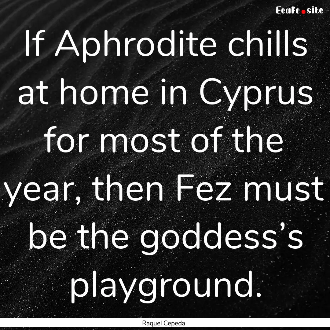 If Aphrodite chills at home in Cyprus for.... : Quote by Raquel Cepeda