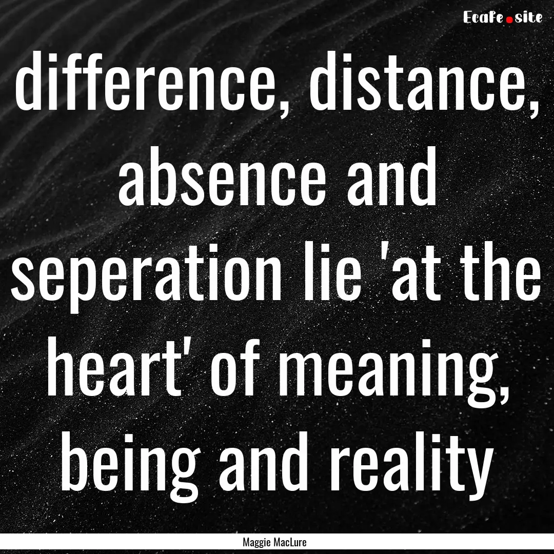 difference, distance, absence and seperation.... : Quote by Maggie MacLure