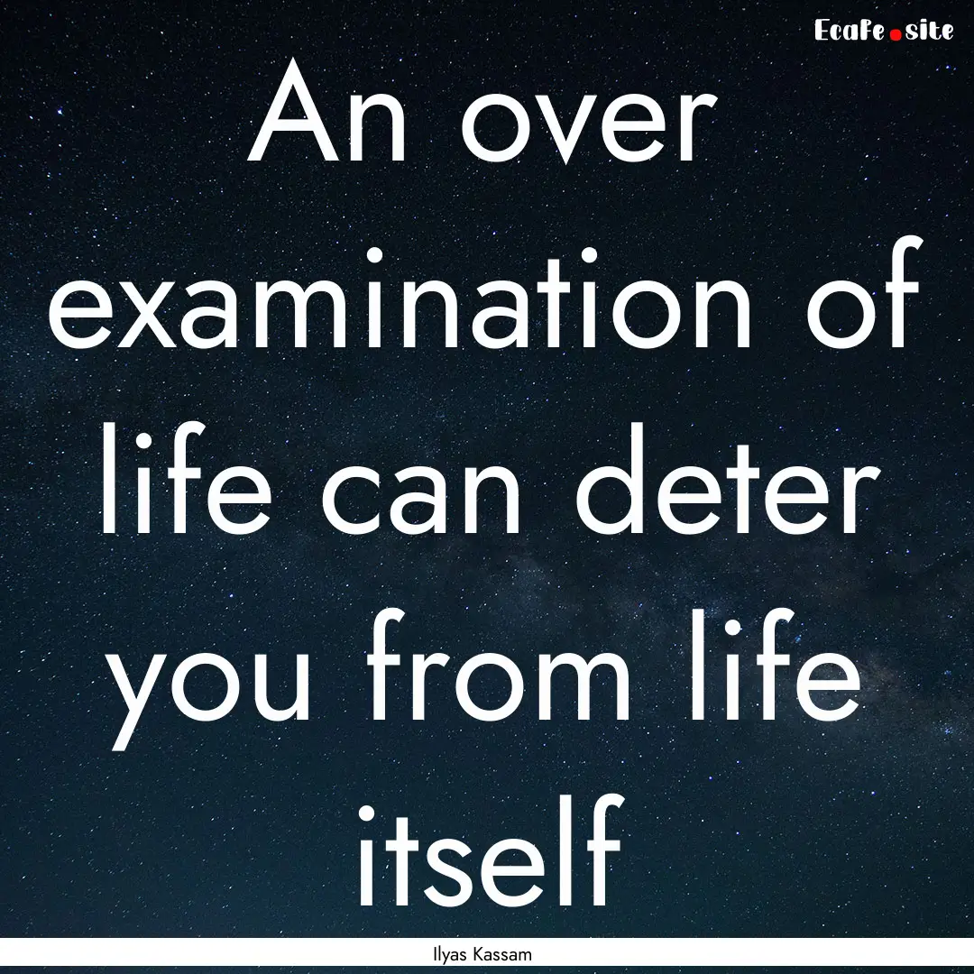 An over examination of life can deter you.... : Quote by Ilyas Kassam