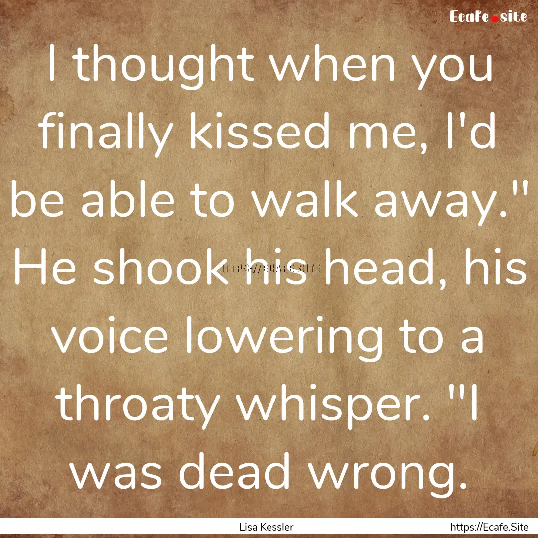 I thought when you finally kissed me, I'd.... : Quote by Lisa Kessler