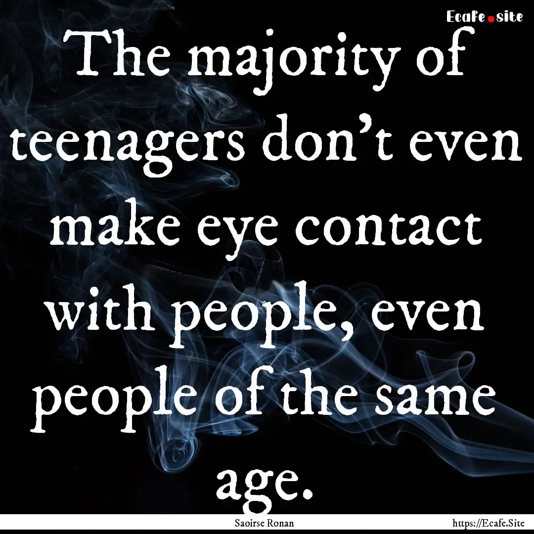 The majority of teenagers don't even make.... : Quote by Saoirse Ronan