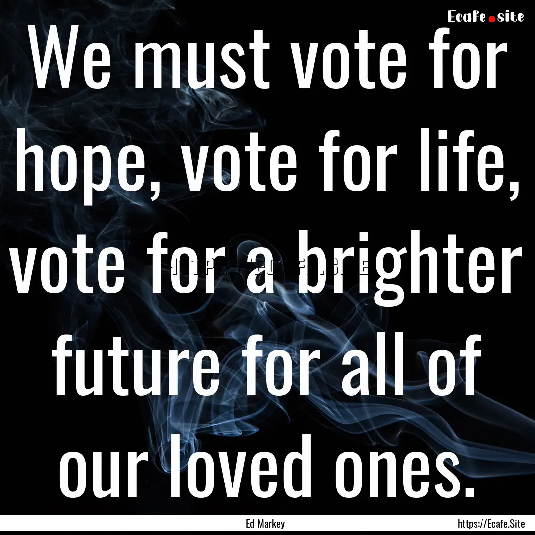 We must vote for hope, vote for life, vote.... : Quote by Ed Markey