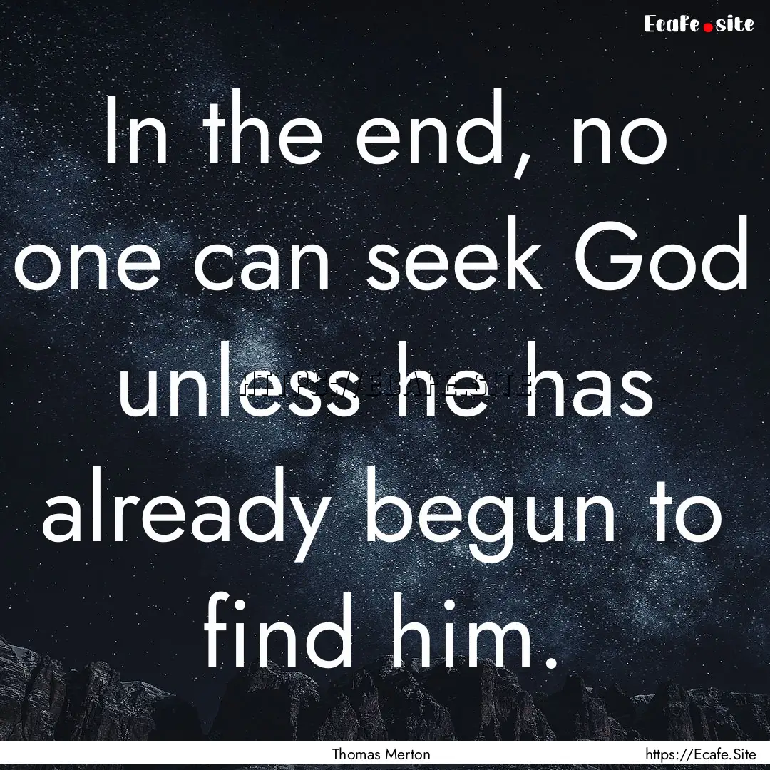 In the end, no one can seek God unless he.... : Quote by Thomas Merton