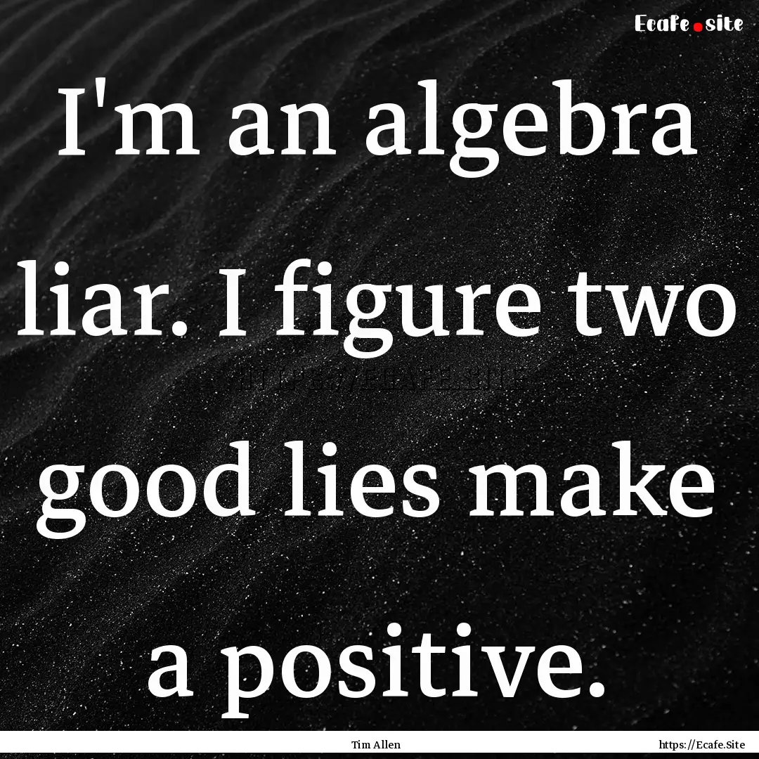 I'm an algebra liar. I figure two good lies.... : Quote by Tim Allen