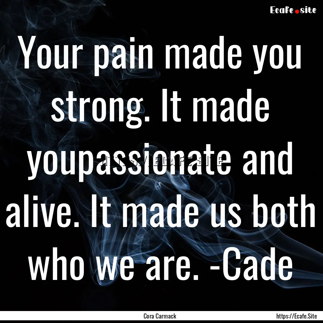 Your pain made you strong. It made youpassionate.... : Quote by Cora Carmack