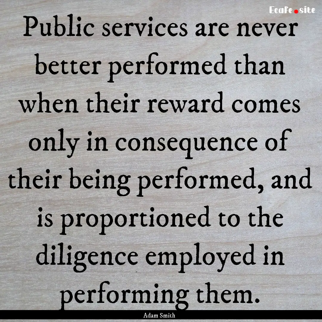 Public services are never better performed.... : Quote by Adam Smith