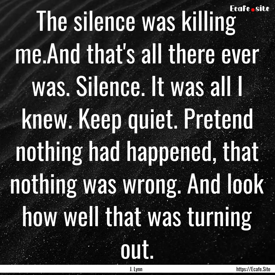 The silence was killing me.And that's all.... : Quote by J. Lynn