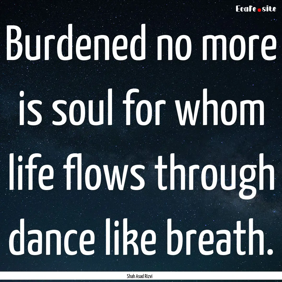 Burdened no more is soul for whom life flows.... : Quote by Shah Asad Rizvi