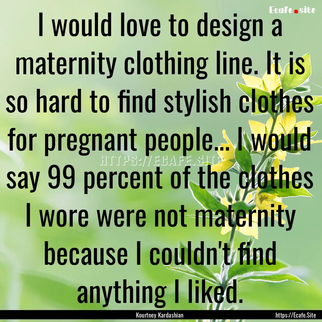 I would love to design a maternity clothing.... : Quote by Kourtney Kardashian