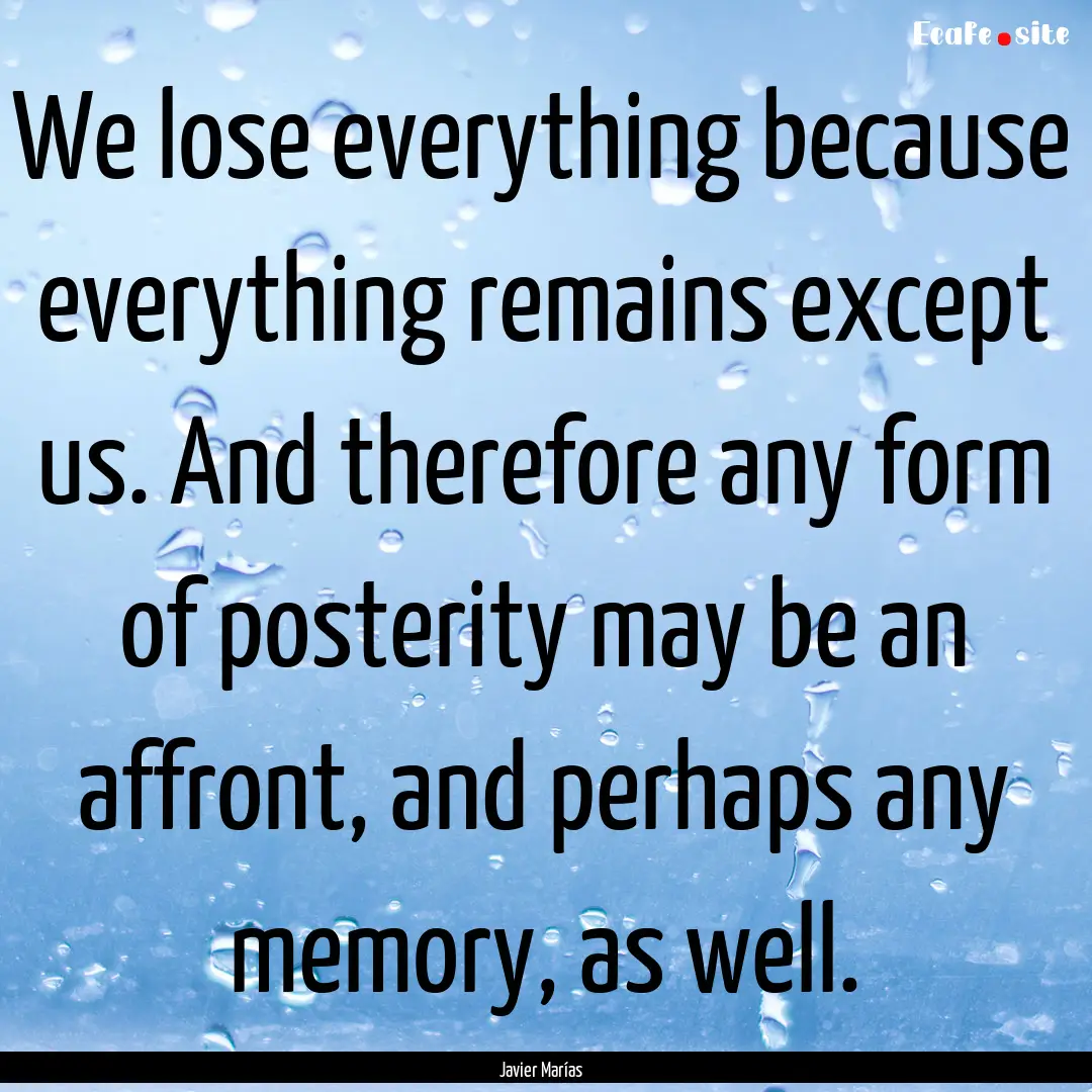 We lose everything because everything remains.... : Quote by Javier Marías