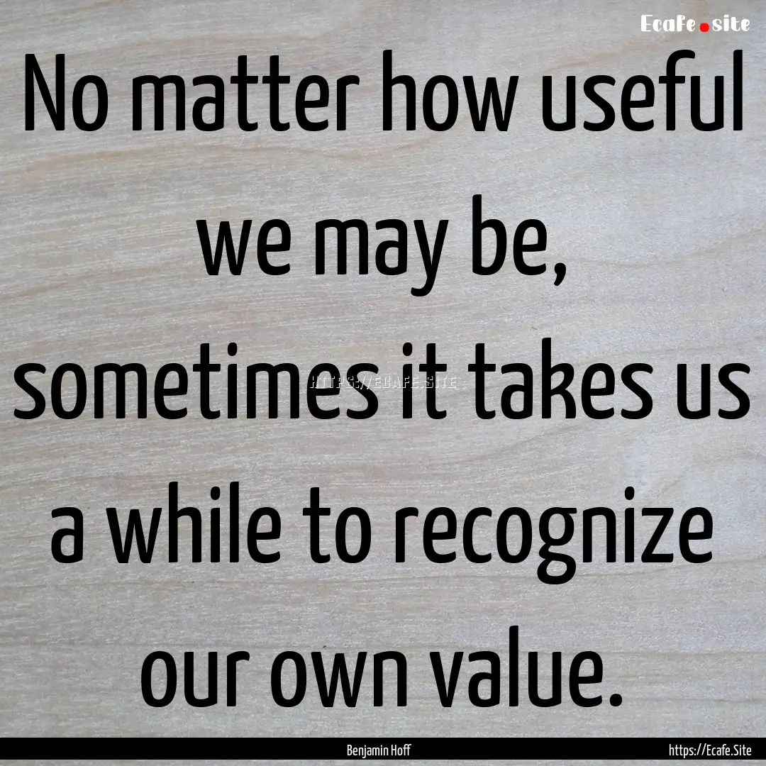 No matter how useful we may be, sometimes.... : Quote by Benjamin Hoff