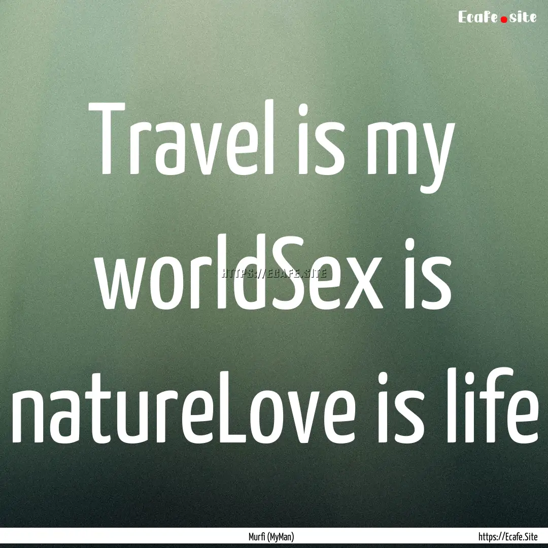 Travel is my worldSex is natureLove is life.... : Quote by Murfi (MyMan)