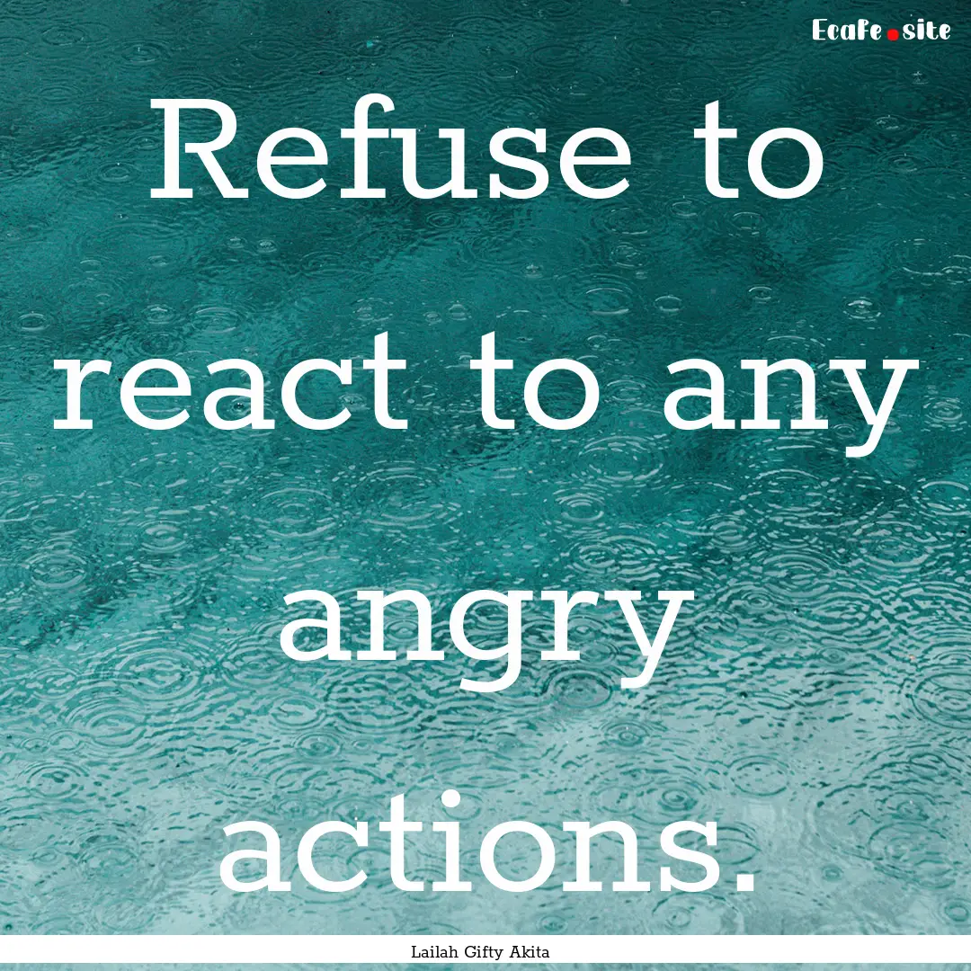 Refuse to react to any angry actions. : Quote by Lailah Gifty Akita