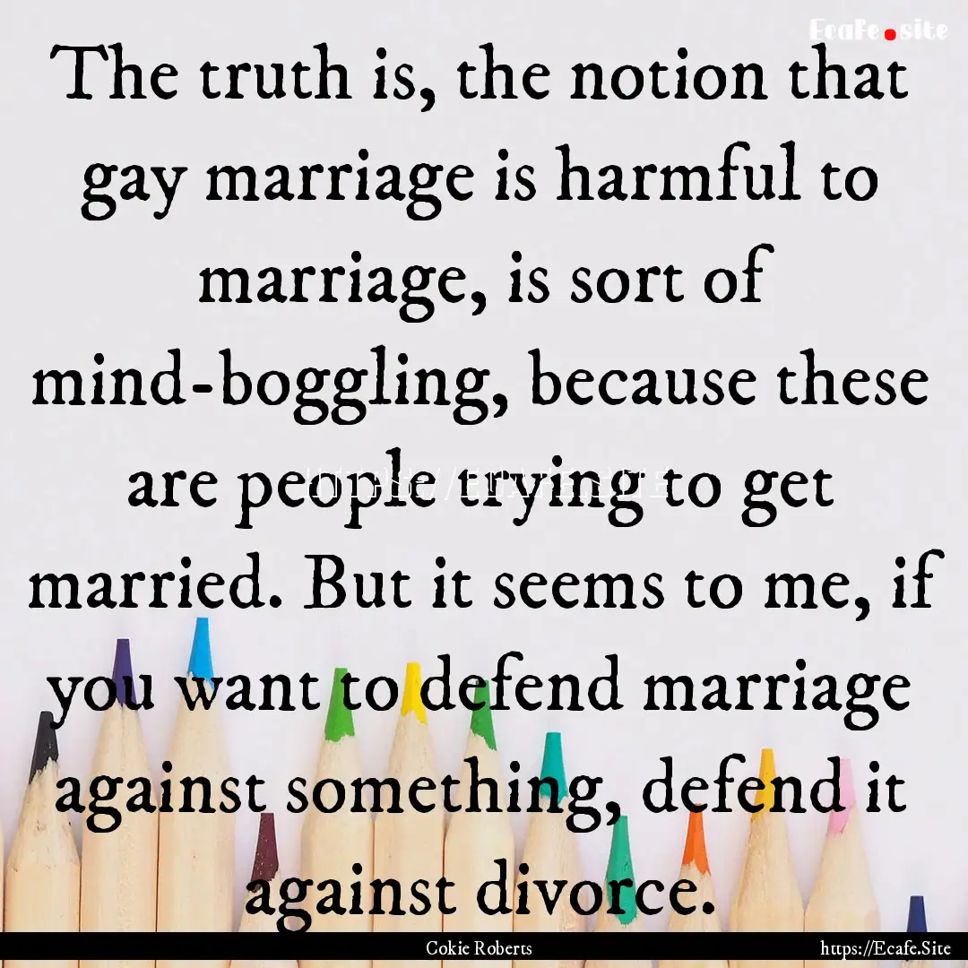 The truth is, the notion that gay marriage.... : Quote by Cokie Roberts