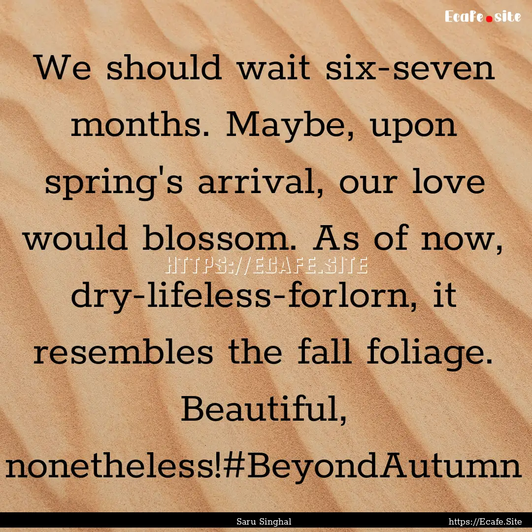 We should wait six-seven months. Maybe, upon.... : Quote by Saru Singhal