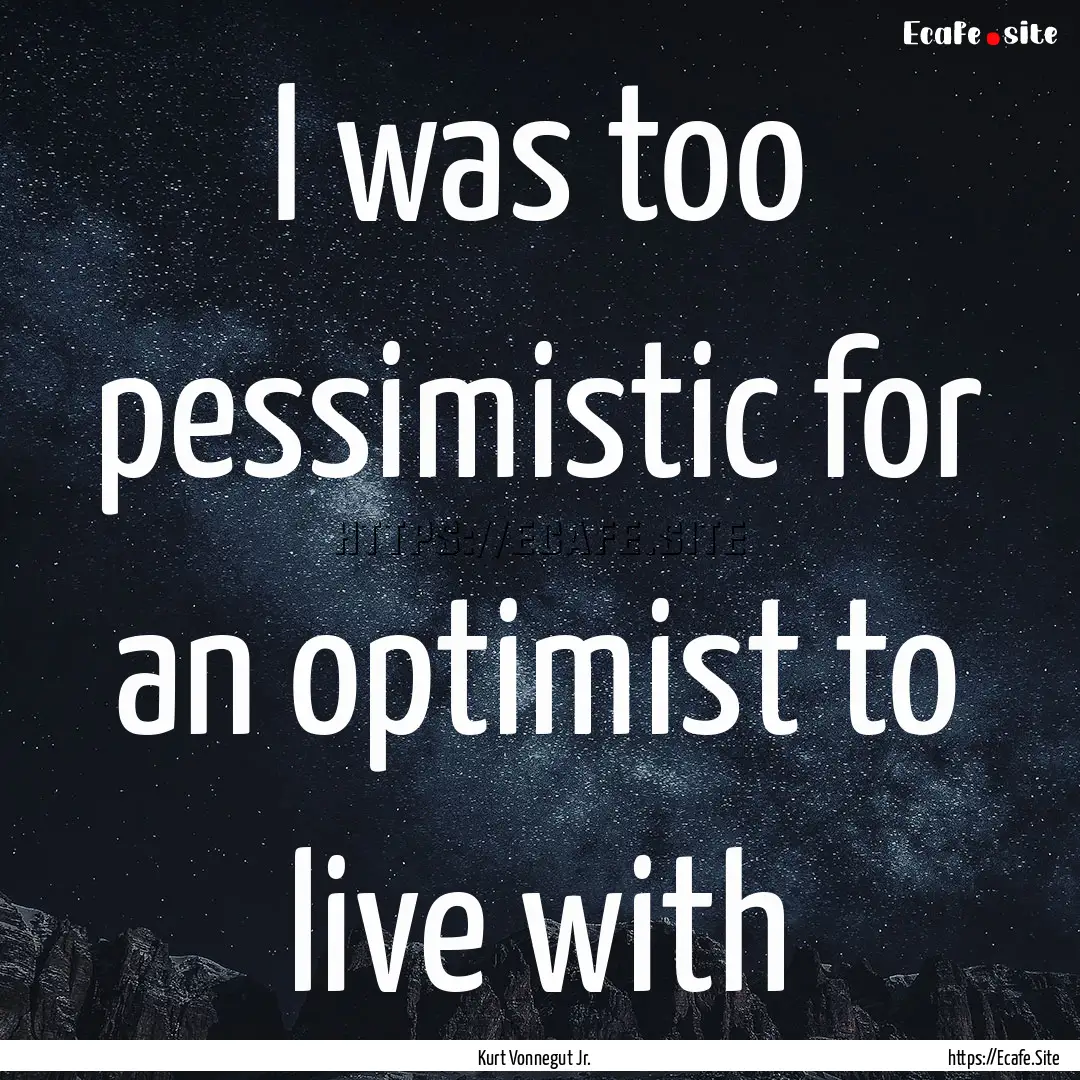 I was too pessimistic for an optimist to.... : Quote by Kurt Vonnegut Jr.