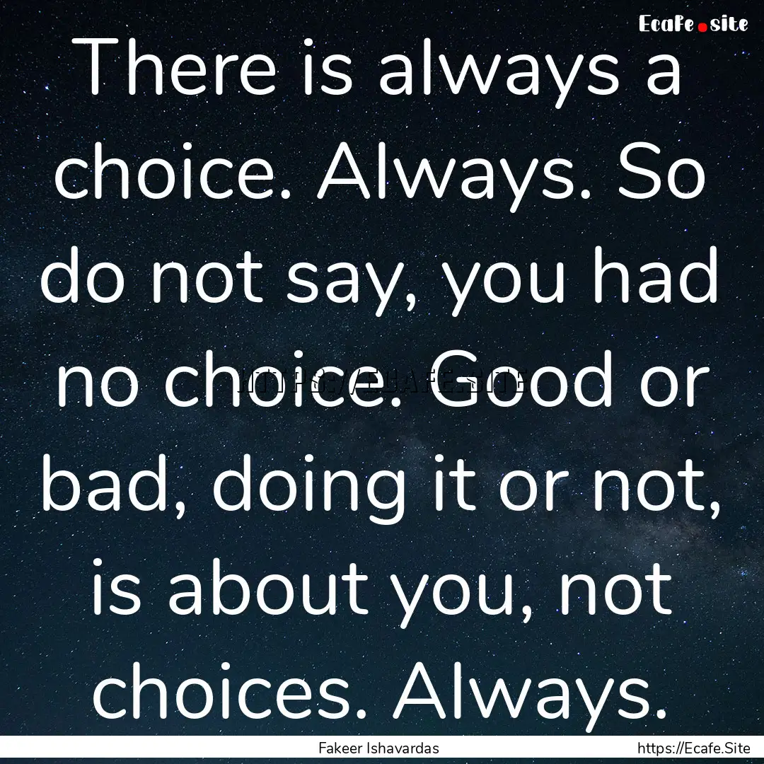 There is always a choice. Always. So do not.... : Quote by Fakeer Ishavardas