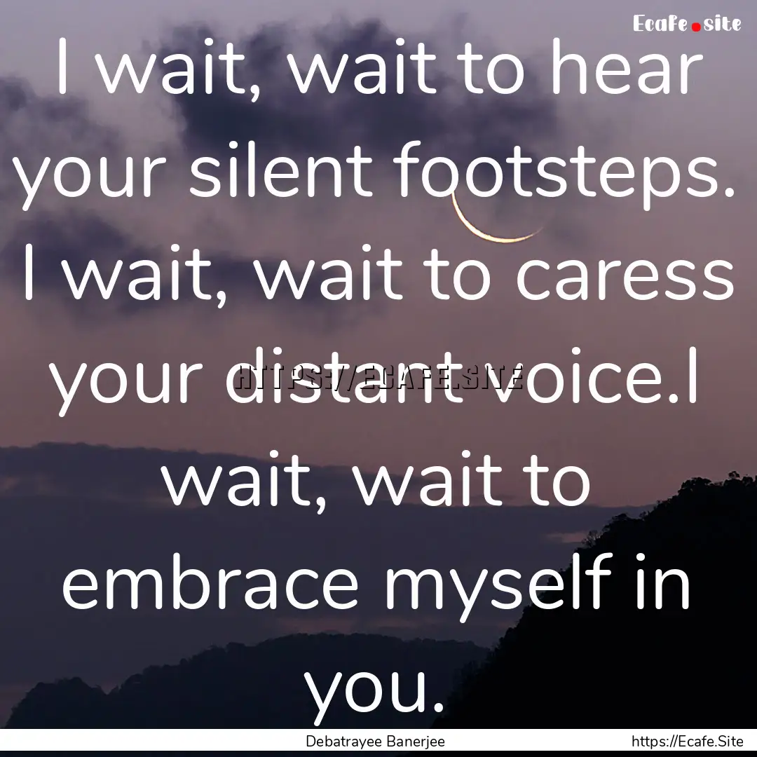 I wait, wait to hear your silent footsteps..... : Quote by Debatrayee Banerjee