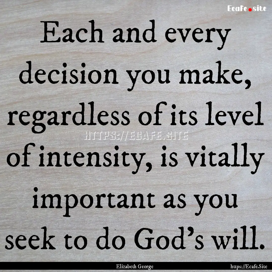 Each and every decision you make, regardless.... : Quote by Elizabeth George