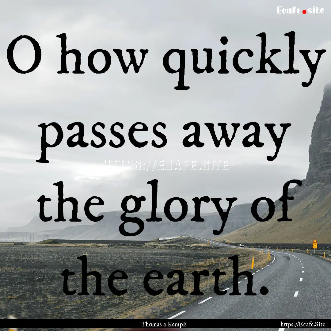 O how quickly passes away the glory of the.... : Quote by Thomas a Kempis