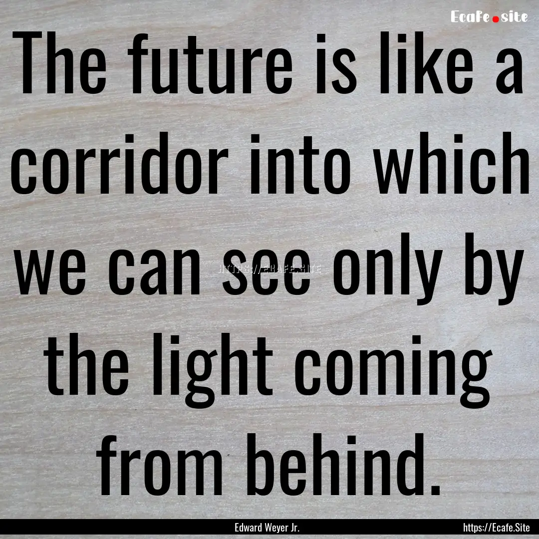 The future is like a corridor into which.... : Quote by Edward Weyer Jr.