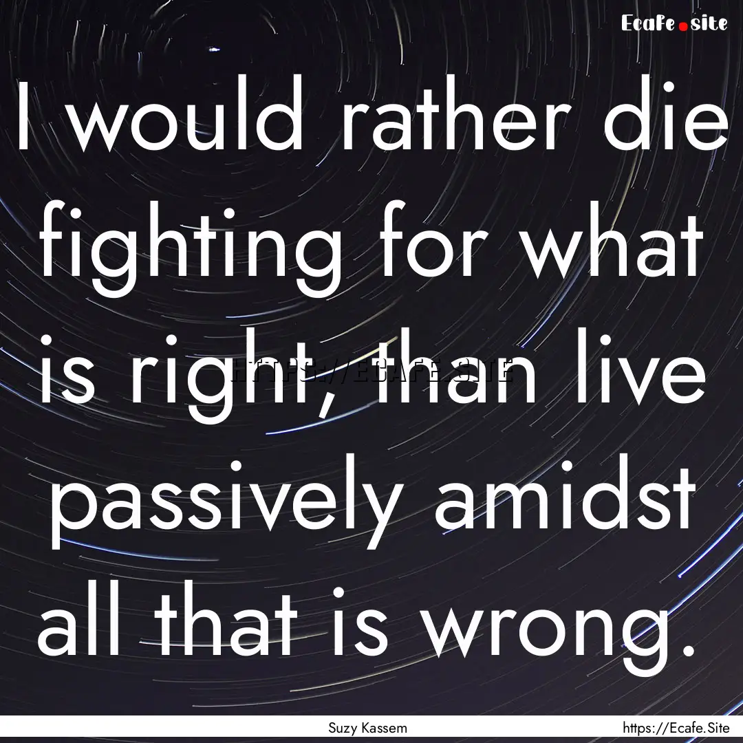 I would rather die fighting for what is right,.... : Quote by Suzy Kassem