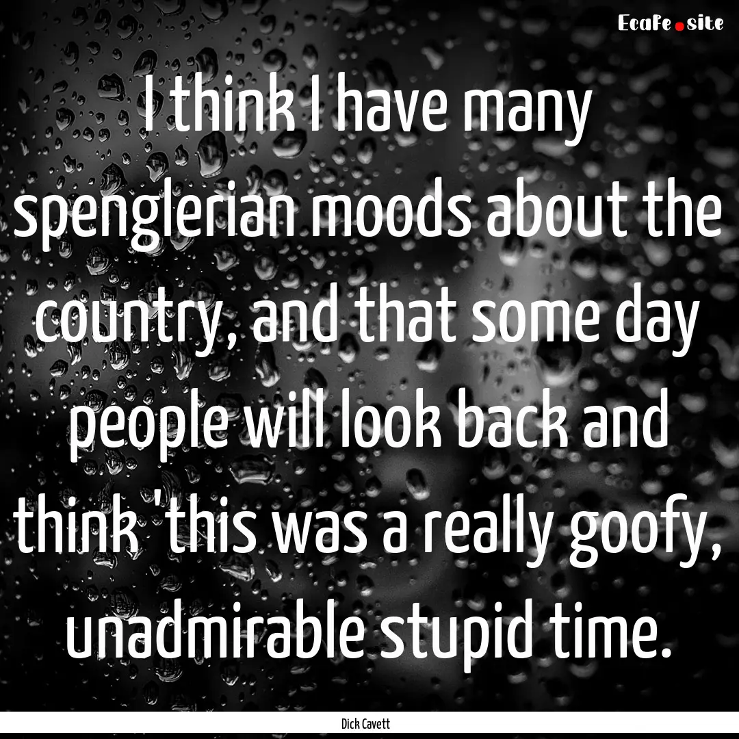 I think I have many spenglerian moods about.... : Quote by Dick Cavett