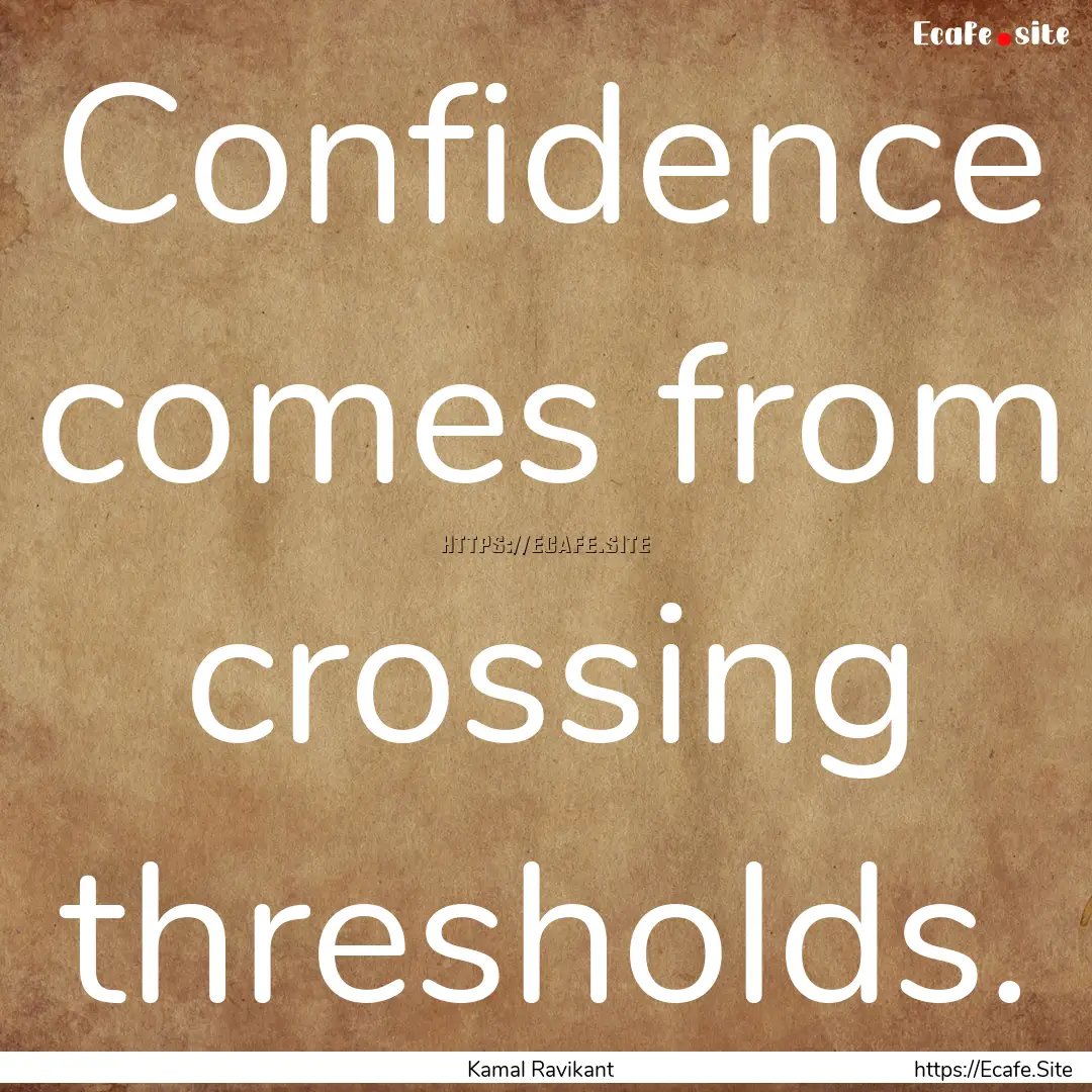 Confidence comes from crossing thresholds..... : Quote by Kamal Ravikant