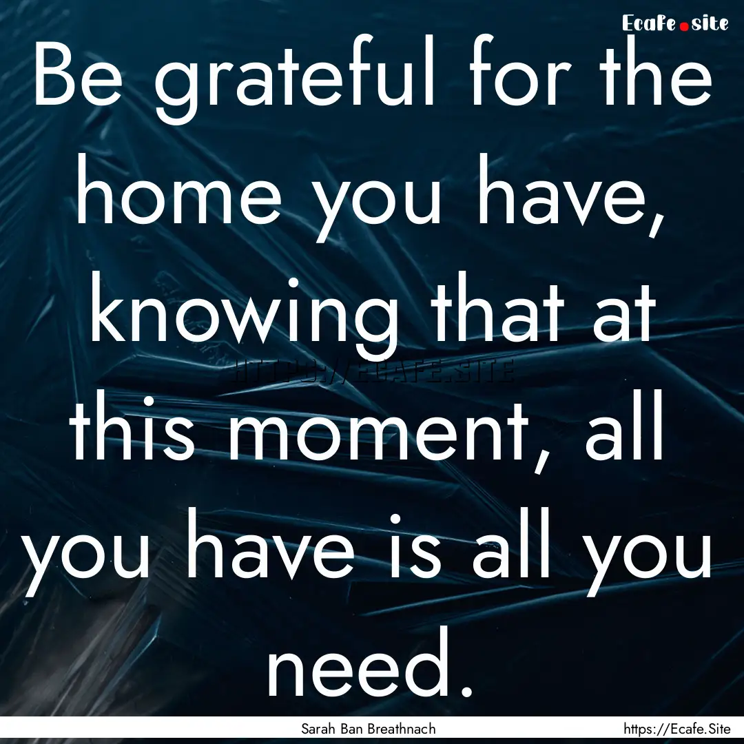 Be grateful for the home you have, knowing.... : Quote by Sarah Ban Breathnach