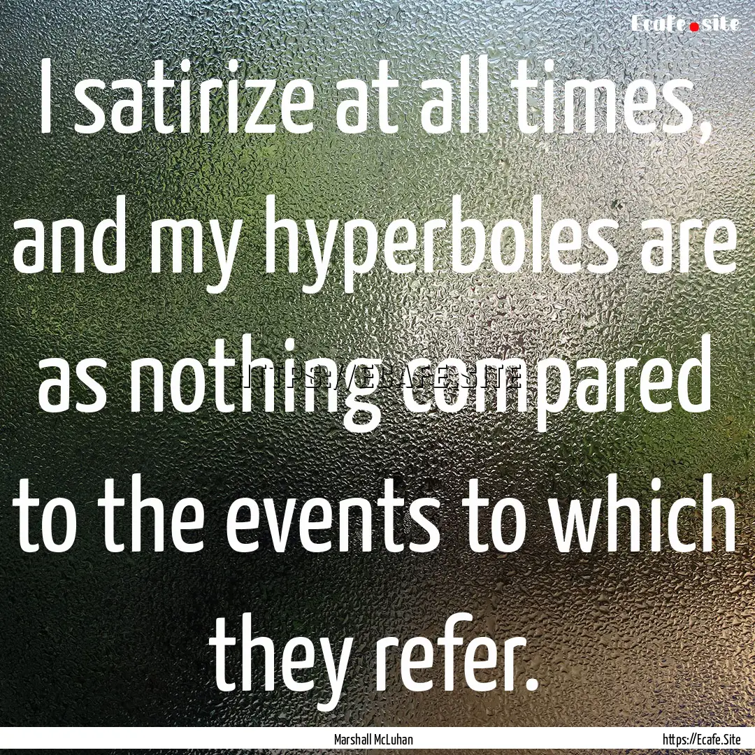 I satirize at all times, and my hyperboles.... : Quote by Marshall McLuhan