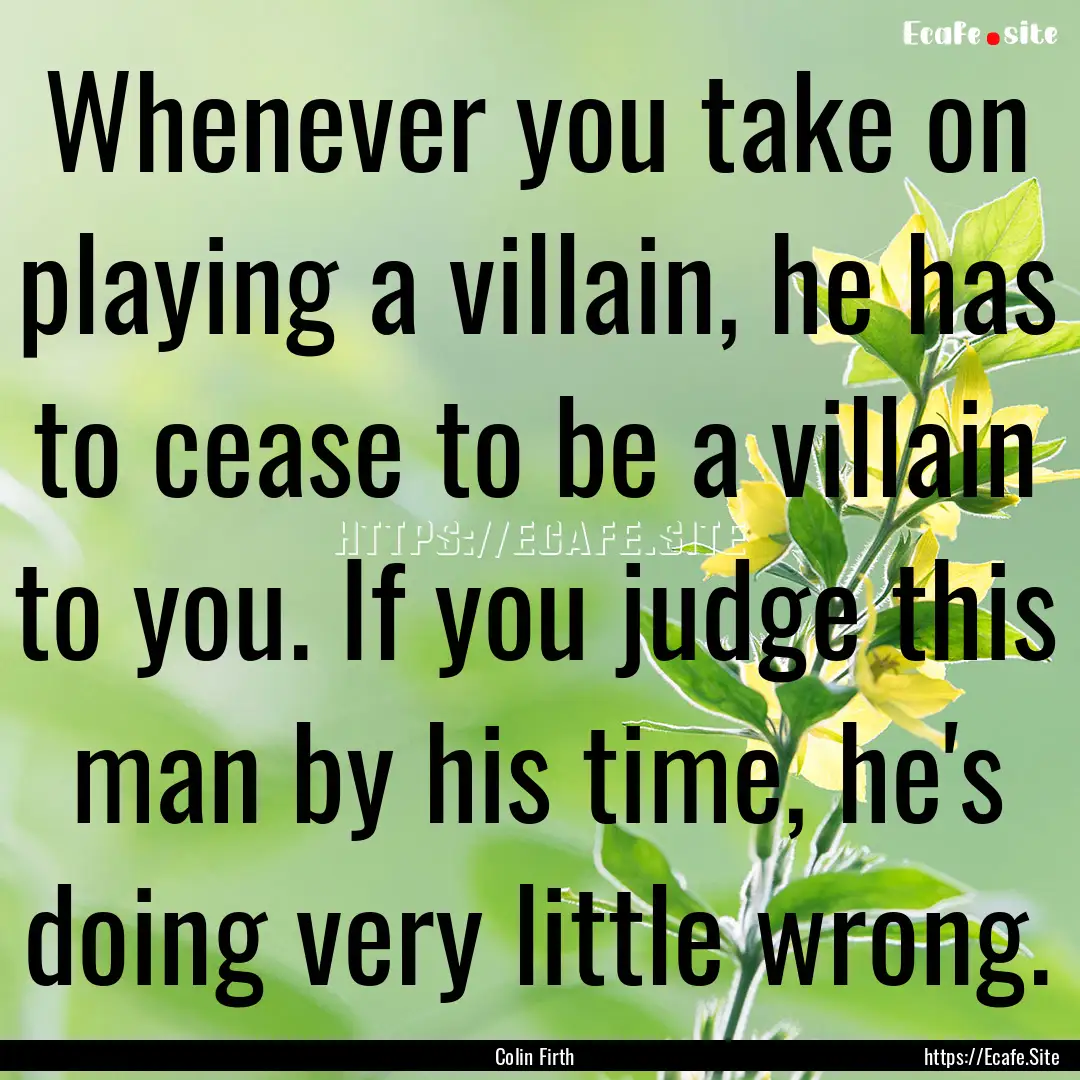 Whenever you take on playing a villain, he.... : Quote by Colin Firth