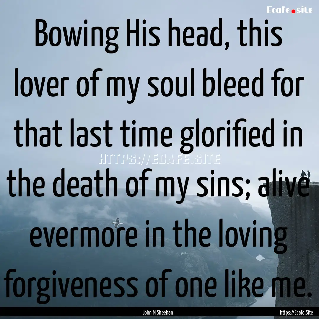 Bowing His head, this lover of my soul bleed.... : Quote by John M Sheehan