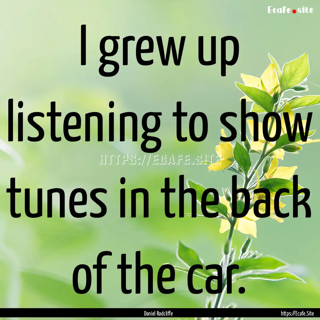 I grew up listening to show tunes in the.... : Quote by Daniel Radcliffe