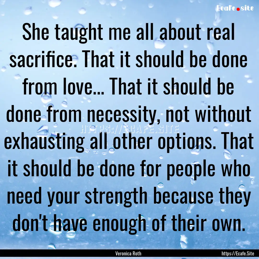 She taught me all about real sacrifice. That.... : Quote by Veronica Roth