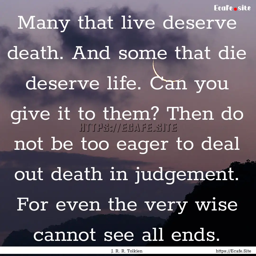 Many that live deserve death. And some that.... : Quote by J. R. R. Tolkien