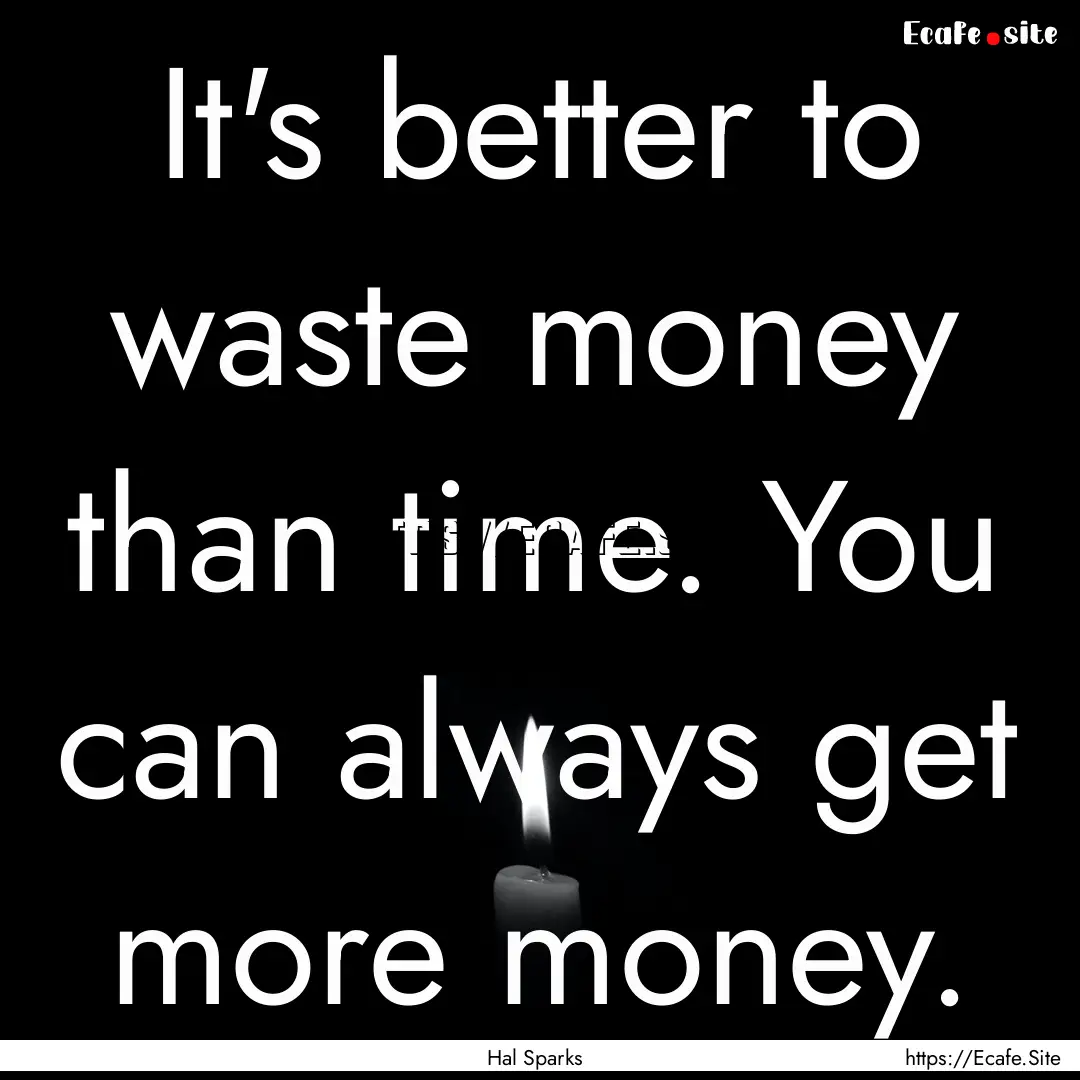 It's better to waste money than time. You.... : Quote by Hal Sparks