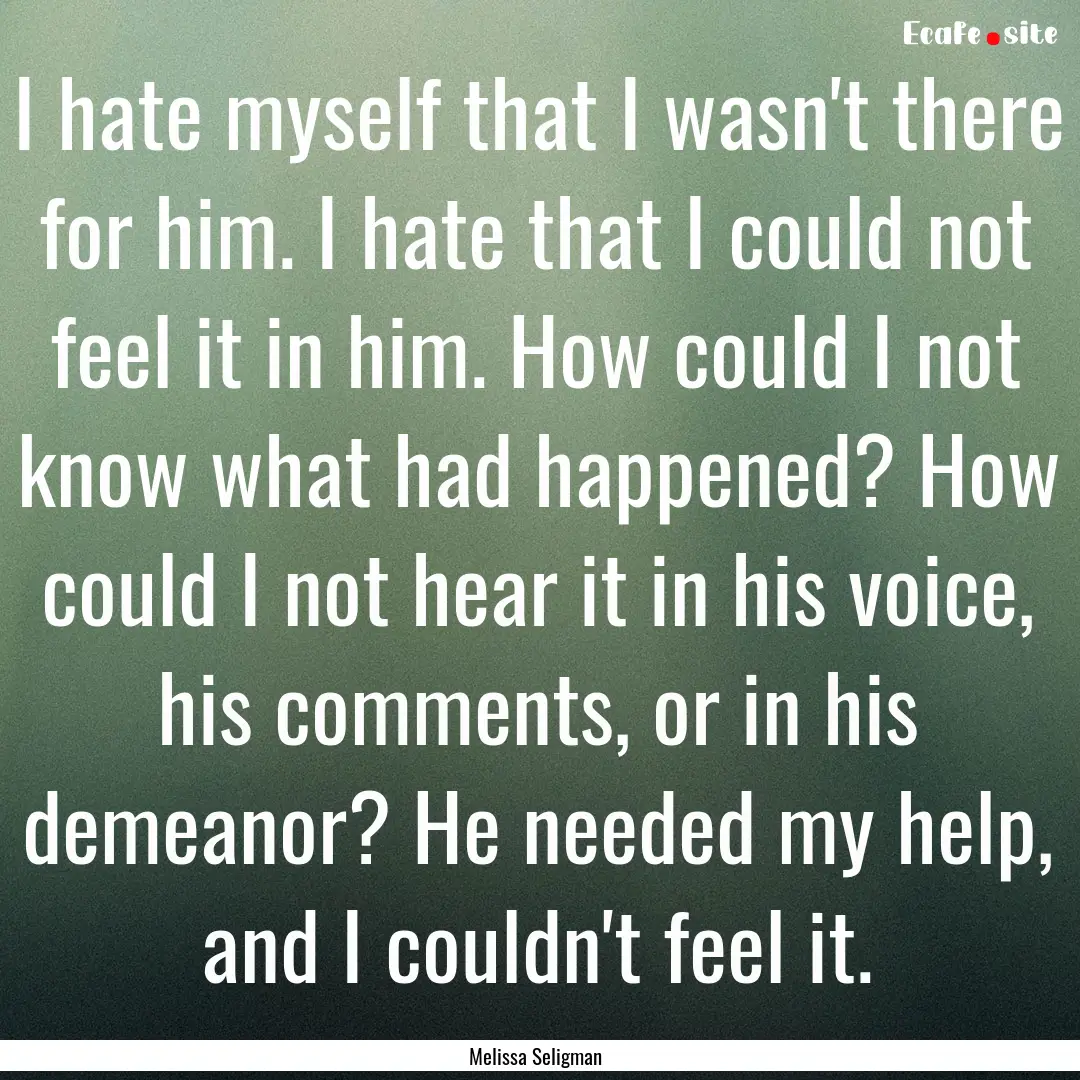 I hate myself that I wasn't there for him..... : Quote by Melissa Seligman