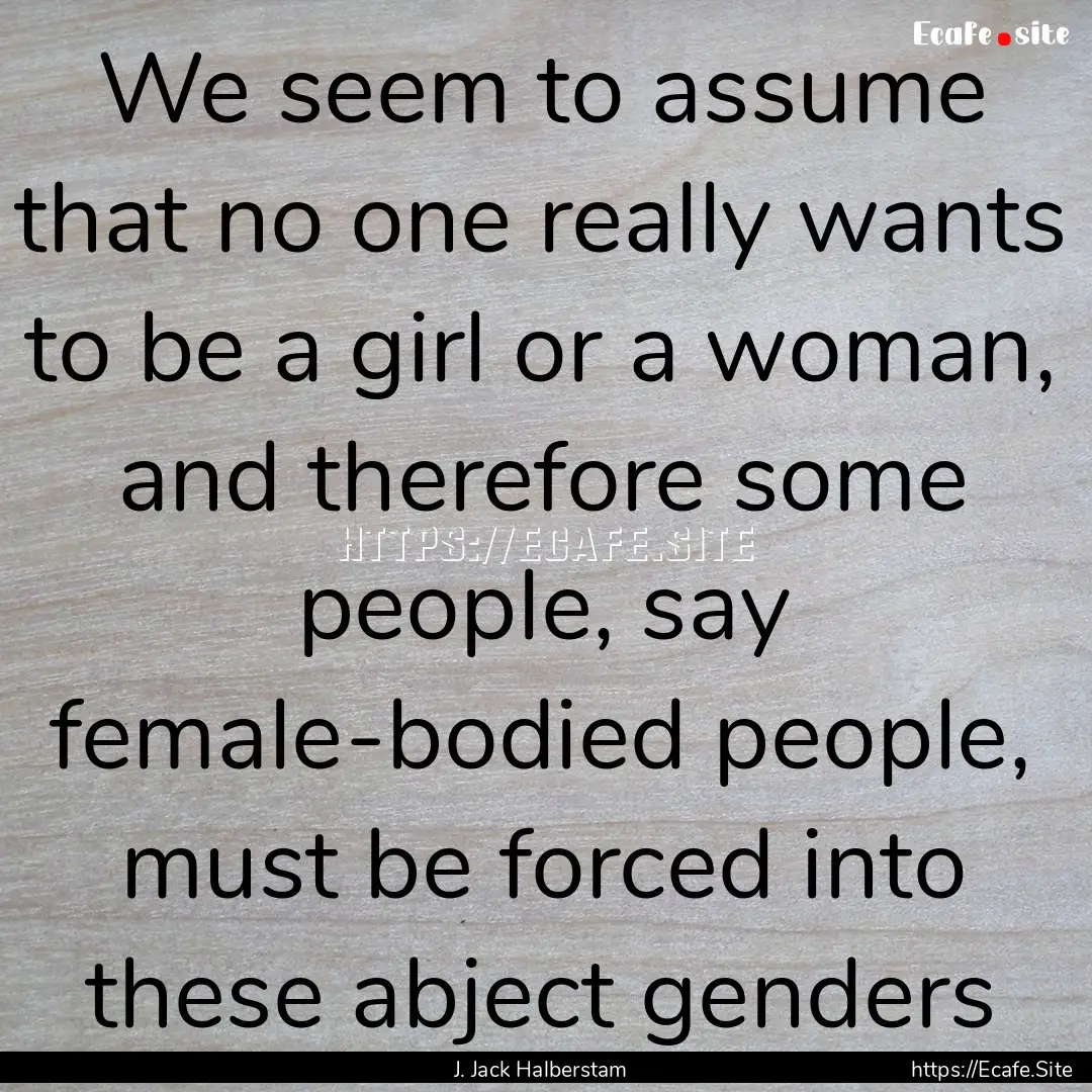 We seem to assume that no one really wants.... : Quote by J. Jack Halberstam