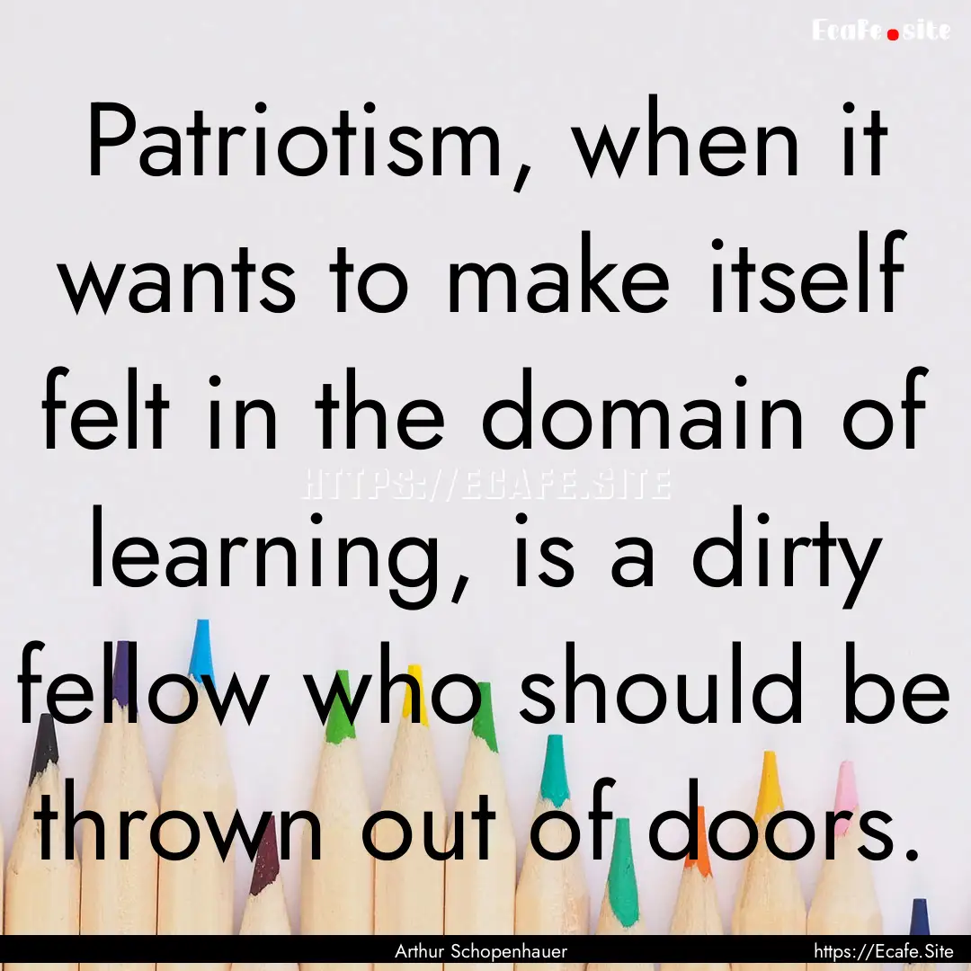 Patriotism, when it wants to make itself.... : Quote by Arthur Schopenhauer