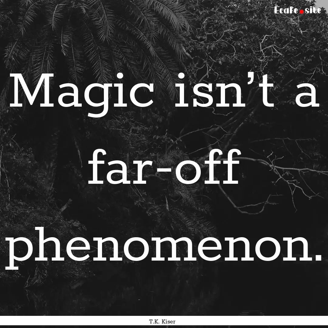 Magic isn’t a far-off phenomenon. : Quote by T.K. Kiser