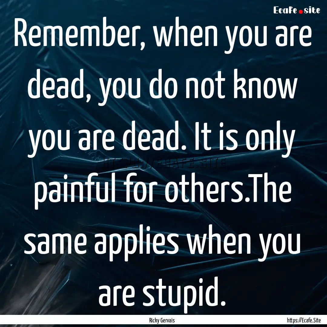 Remember, when you are dead, you do not know.... : Quote by Ricky Gervais