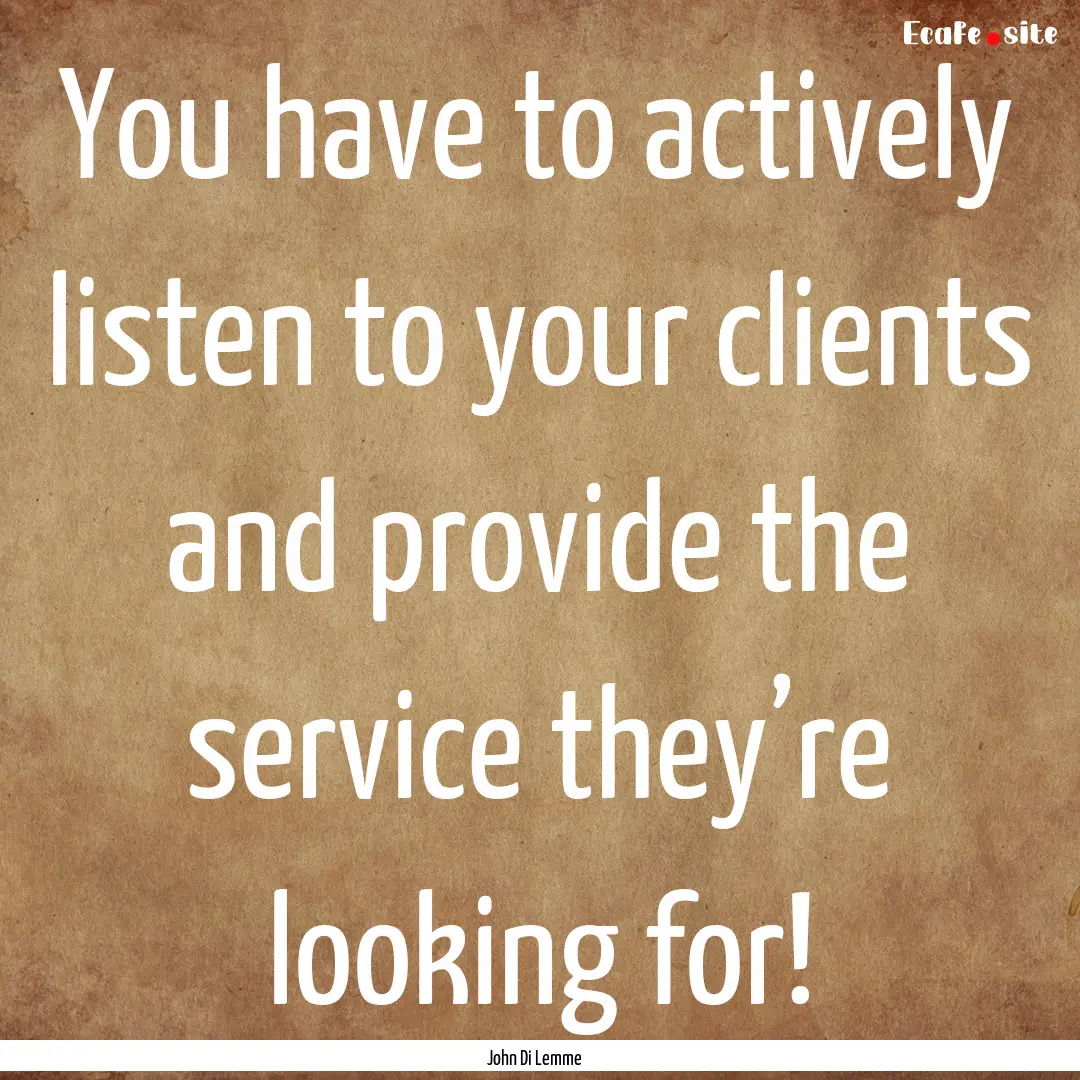 You have to actively listen to your clients.... : Quote by John Di Lemme